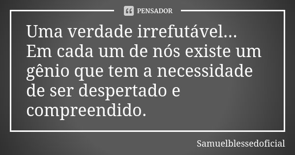 Uma verdade irrefutável... Em cada um de nós existe um gênio que tem a necessidade de ser despertado e compreendido.... Frase de Samuelblessedoficial.