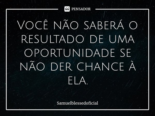 ⁠Você não saberá o resultado de uma oportunidade se não der chance à ela.... Frase de Samuelblessedoficial.