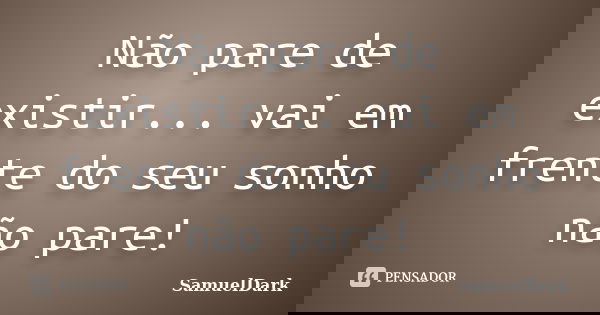 Não pare de existir... vai em frente do seu sonho não pare!... Frase de SamuelDark.