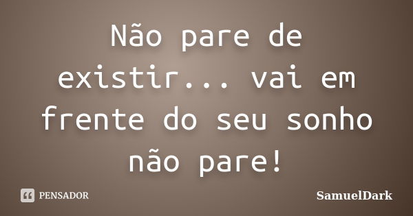 Não pare de existir... vai em frente do seu sonho não pare!... Frase de SamuelDark.