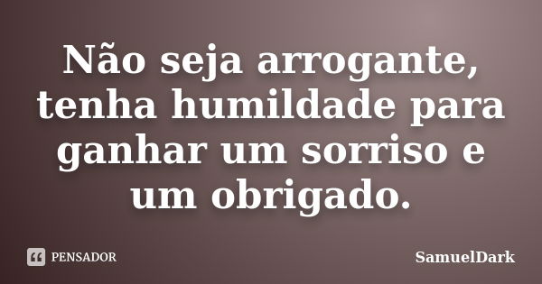 Não seja arrogante, tenha humildade para ganhar um sorriso e um obrigado.... Frase de SamuelDark.