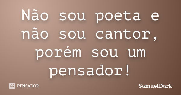 Não sou poeta e não sou cantor, porém sou um pensador!... Frase de SamuelDark.