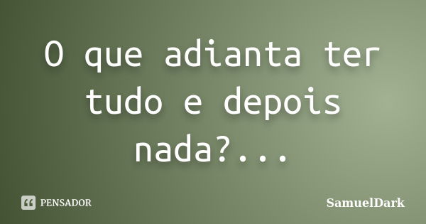 O que adianta ter tudo e depois nada?...... Frase de SamuelDark.