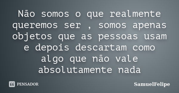 Não somos o que realmente queremos ser , somos apenas objetos que as pessoas usam e depois descartam como algo que não vale absolutamente nada... Frase de SamuelFelipe.