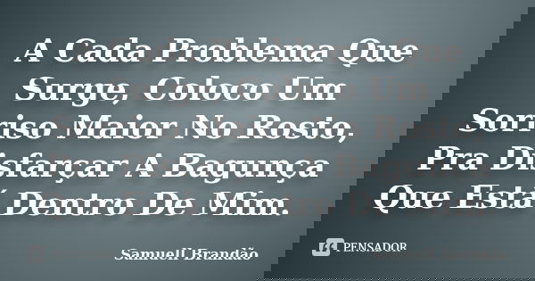 A Cada Problema Que Surge, Coloco Um Sorriso Maior No Rosto, Pra Disfarçar A Bagunça Que Está Dentro De Mim.... Frase de Samuell Brandão.