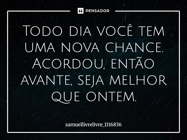 Todo dia você tem uma nova chance. Acordou, então avante, seja melhor que ontem.... Frase de samuellivrelivre_1116836.