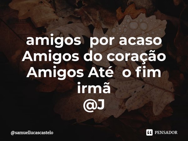 ⁠amigos por acaso
Amigos do coração
Amigos Até o fim irmã
@J... Frase de samuellucascastelo.