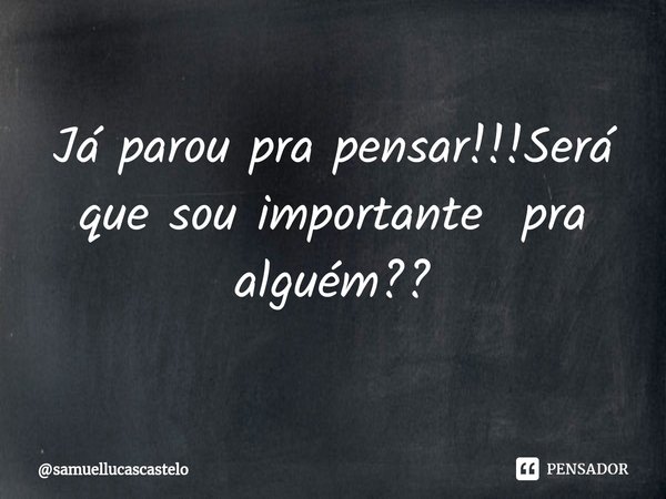 ⁠Já parou pra pensar!!!Será que sou importante pra alguém??... Frase de samuellucascastelo.