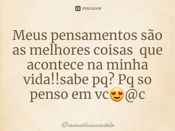 ⁠Meus pensamentos são as melhores coisas que acontece na minha vida!!sabe pq? Pq so penso em vc😍@c... Frase de samuellucascastelo.