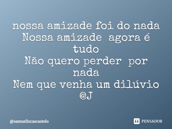 ⁠nossa amizade foi do nada
Nossa amizade agora é tudo
Não quero perder por nada
Nem que venha um dilúvio
@J... Frase de samuellucascastelo.