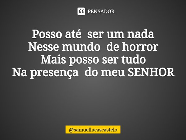 Posso até ser um nada
Nesse mundo de horror
Mais posso ser tudo
Na presença do meu SENHOR ⁠... Frase de samuellucascastelo.