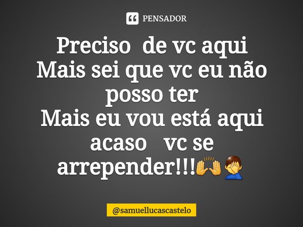 ⁠Preciso de vc aqui
Mais sei que vc eu não posso ter
Mais eu vou está aqui acaso vc se arrepender!!!🙌🤦‍♂️... Frase de samuellucascastelo.