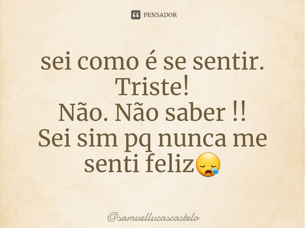 ⁠sei como é se sentir. Triste!
Não. Não saber !!
Sei sim pq nunca me senti feliz😪... Frase de samuellucascastelo.