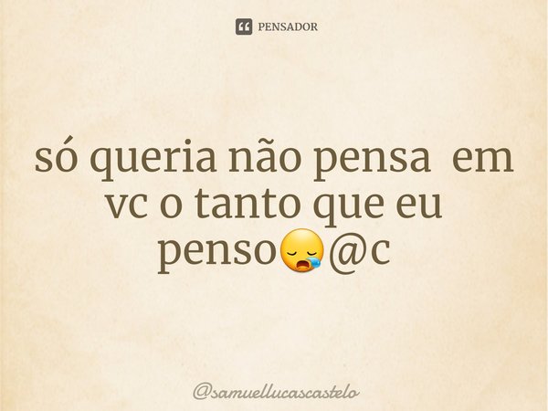 ⁠só queria não pensa em vc o tanto que eu penso😪@c... Frase de samuellucascastelo.