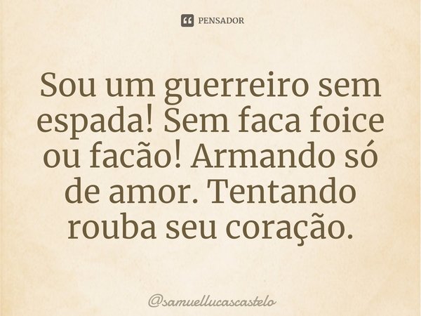 Sou um guerreiro sem espada! Sem faca foice ou facão! Armando só de amor. Tentando rouba seu coração.... Frase de samuellucascastelo.