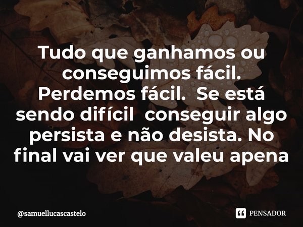 ⁠Tudo que ganhamos ou conseguimos fácil. Perdemos fácil. Se está sendo difícil conseguir algo persista e não desista. No final vai ver que valeu apena... Frase de samuellucascastelo.