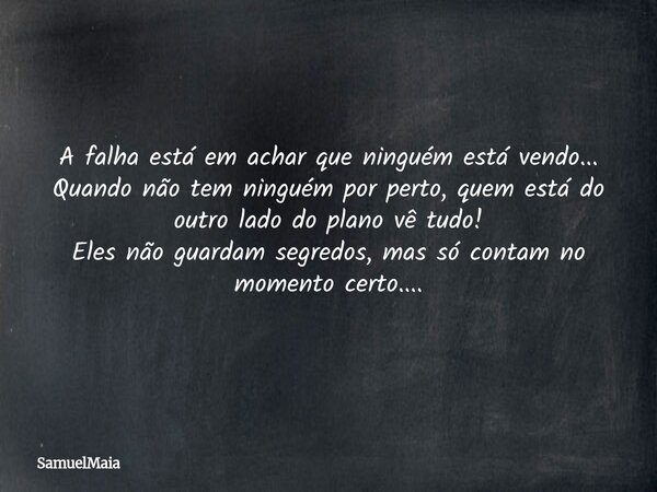 A falha está em achar que ninguém está vendo... Quando não tem ninguém por perto, quem está do outro lado do plano vê tudo! Eles não guardam segredos, mas só co... Frase de SamuelMaia.