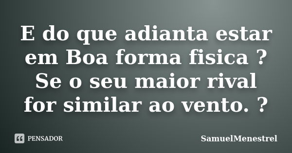 E do que adianta estar em Boa forma fisica ? Se o seu maior rival for similar ao vento. ?... Frase de SamuelMenestrel.