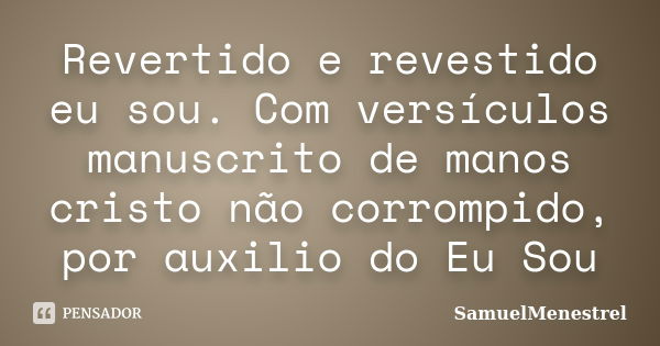 Revertido e revestido eu sou. Com versículos manuscrito de manos cristo não corrompido, por auxilio do Eu Sou... Frase de SamuelMenestrel.