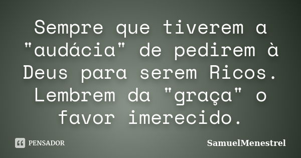 Sempre que tiverem a "audácia" de pedirem à Deus para serem Ricos. Lembrem da "graça" o favor imerecido.... Frase de SamuelMenestrel.