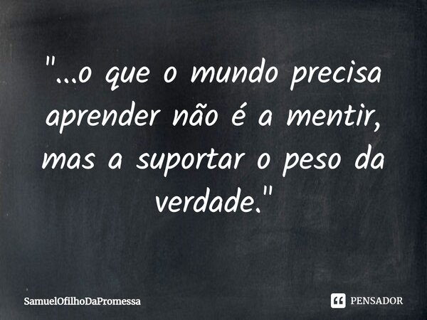 ⁠"...o que o mundo precisa aprender não é a mentir, mas a suportar o peso da verdade."... Frase de SamuelOfilhoDaPromessa.