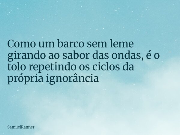Como um barco sem leme girando ao sabor das ondas, é o tolo repetindo os ciclos da própria ignorância... Frase de SamuelRanner.