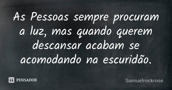 As Pessoas sempre procuram a luz, mas quando querem descansar acabam se acomodando na escuridão.... Frase de Samuelrockrose.