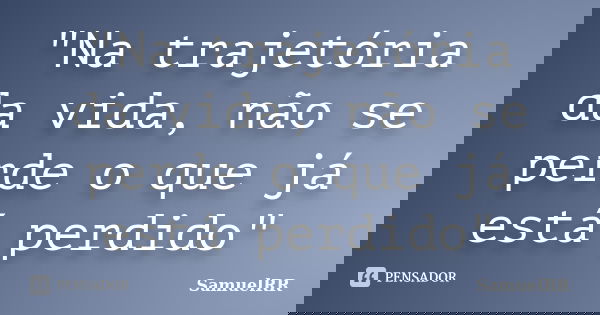"Na trajetória da vida, não se perde o que já está perdido"... Frase de SamuelRR.