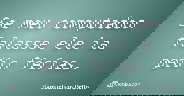 Se meu computador falasse ele ia pedir férias.... Frase de Samuelson Brito.
