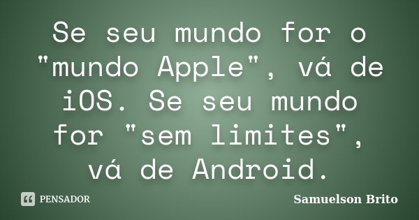 Se seu mundo for o "mundo Apple", vá de iOS. Se seu mundo for "sem limites", vá de Android.... Frase de Samuelson Brito.