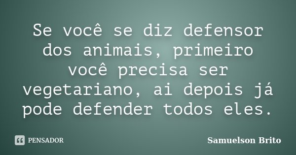 Se você se diz defensor dos animais, primeiro você precisa ser vegetariano, ai depois já pode defender todos eles.... Frase de Samuelson Brito.