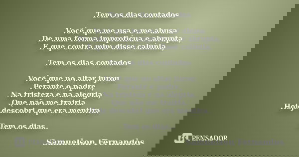 Tem os dias contados Você que me usa e me abusa De uma forma improfícua e abrupta, E que contra mim disse calúnia, Tem os dias contados Você que no altar jurou ... Frase de Samuelson Fernandos.