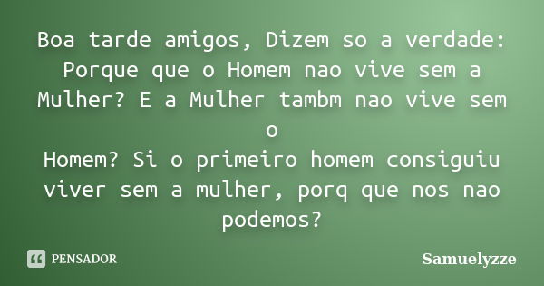 Boa tarde amigos, Dizem so a verdade: Porque que o Homem nao vive sem a Mulher? E a Mulher tambm nao vive sem o Homem? Si o primeiro homem consiguiu viver sem a... Frase de samuelyzze.