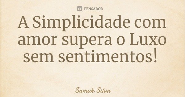 A Simplicidade com amor supera o Luxo sem sentimentos!... Frase de Samuk Silva.
