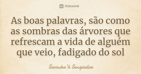 As boas palavras, são como as sombras das árvores que refrescam a vida de alguém que veio, fadigado do sol... Frase de Samuka'h Seugirdor.