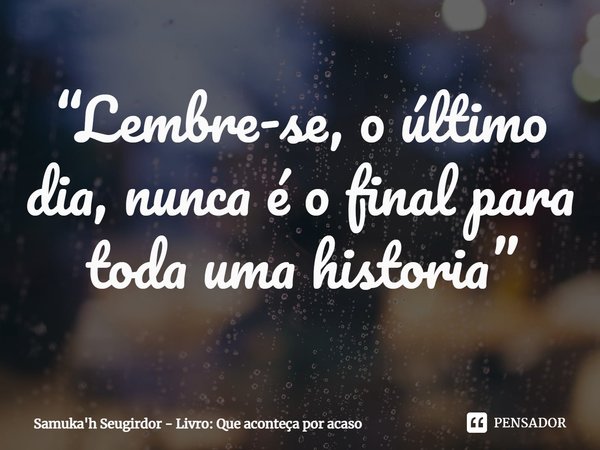 ⁠“Lembre-se, o último dia, nunca é o final para toda uma historia”... Frase de Samuka'h Seugirdor - Livro: Que aconteça por acaso.