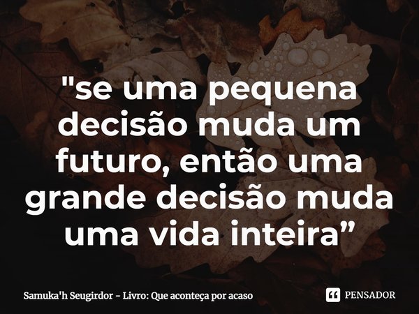 ⁠"se uma pequena decisão muda um futuro, então uma grande decisão muda uma vida inteira”... Frase de Samuka'h Seugirdor - Livro: Que aconteça por acaso.