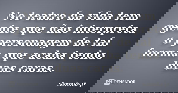 No teatro da vida tem gente que não interpreta o personagem de tal forma que acaba tendo duas caras.... Frase de Samuka Jr..
