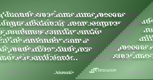 Quando você ama uma pessoa de longa distância, nem sempre nós podemos confiar então difícil de entender com a pessoa ela pode dizer tudo pra você mas não é o su... Frase de Samuka.