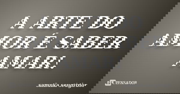 A ARTE DO AMOR É SABER AMAR!... Frase de samuka seugirdor.