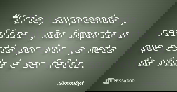 ❝Crie, surpreenda , realize , não importa o que está por vir ,a meta da vida é ser feliz.... Frase de Samukajr..