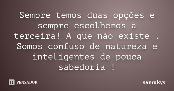 Sempre temos duas opções e sempre escolhemos a terceira! A que não existe . Somos confuso de natureza e inteligentes de pouca sabedoria !... Frase de samukys.