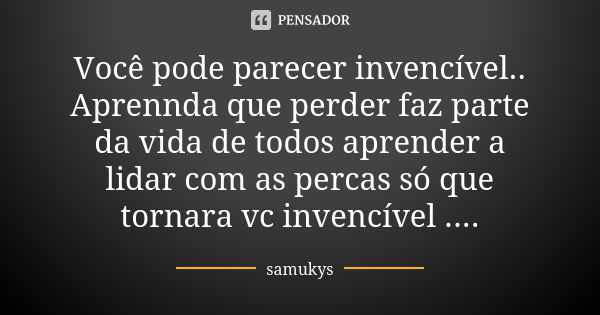 Você pode parecer invencível.. Aprennda que perder faz parte da vida de todos aprender a lidar com as percas só que tornara vc invencível ....... Frase de Samukys.