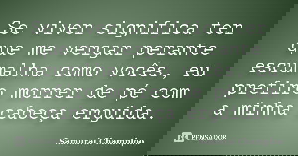 Se viver significa ter que me vergar perante escumalha como vocês, eu prefiro morrer de pé com a minha cabeça erguida.... Frase de Samurai Champloo.