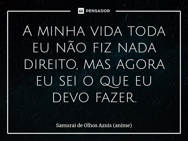 ⁠A minha vida toda eu não fiz nada direito, mas agora eu sei o que eu devo fazer.... Frase de Samurai de Olhos Azuis (anime).