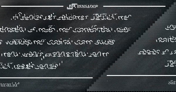 A beira do abismo DEUS me estendeu a mão me confortou nas noites vazias,me cobriu com suas asas e o meu vazio preencheu sem DEUS nada seria!... Frase de Samurai.ld.