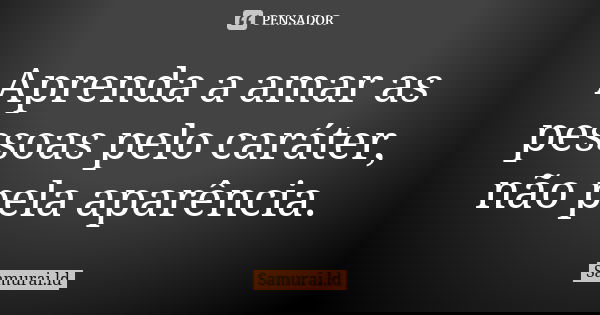 Aprenda a amar as pessoas pelo caráter, não pela aparência.... Frase de Samurai.ld.
