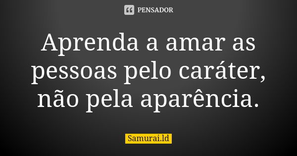 Aprenda a amar as pessoas pelo caráter, não pela aparência.... Frase de Samurai.ld.