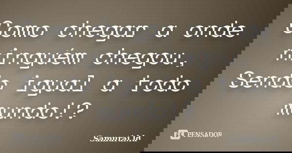 Como chegar a onde ninguém chegou, Sendo igual a todo mundo!?... Frase de Samurai.ld.