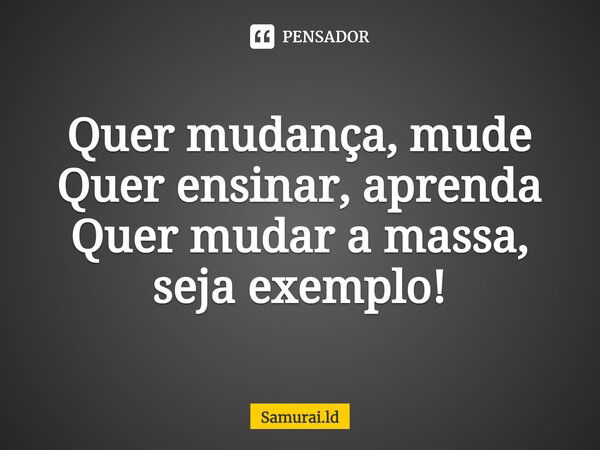 Quer mudança, mude Quer ensinar, aprenda Quer mudar a massa, seja exemplo!... Frase de Samurai.ld.